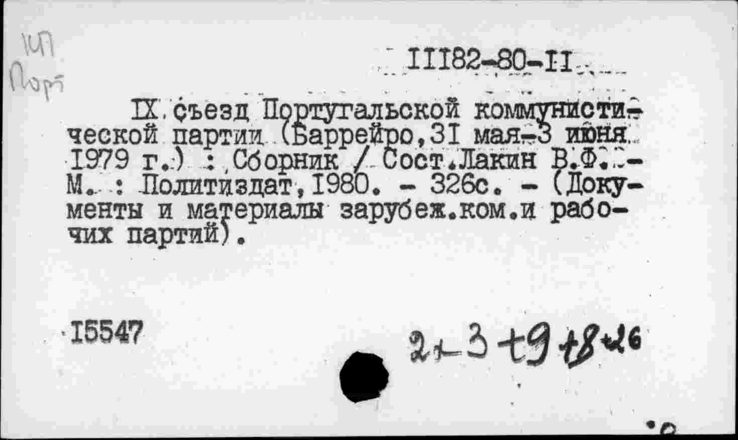 ﻿л	/. 11182-80-11
’ .. . — • - -
И. съезд Португальской коммуниста^ ческой партии (ьаррейро,31 мая-3 июня... 1979 г..) .Сборник / Сост♦Лакин В.Ф.З-М....Политиздат, 1980. - 326с. - (Документы и материалы зарубеж.ком.и рабочих партий).
15547
